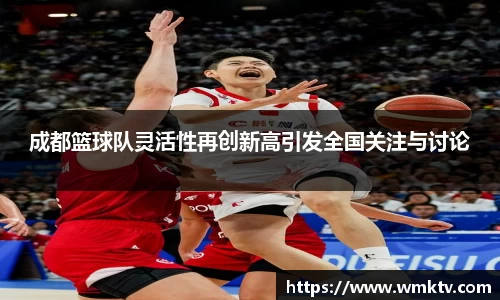 成都篮球队灵活性再创新高引发全国关注与讨论