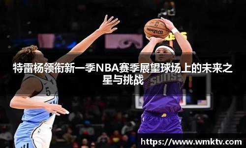 特雷杨领衔新一季NBA赛季展望球场上的未来之星与挑战
