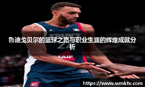 鲁迪戈贝尔的篮球之路与职业生涯的辉煌成就分析