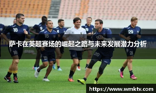 萨卡在英超赛场的崛起之路与未来发展潜力分析